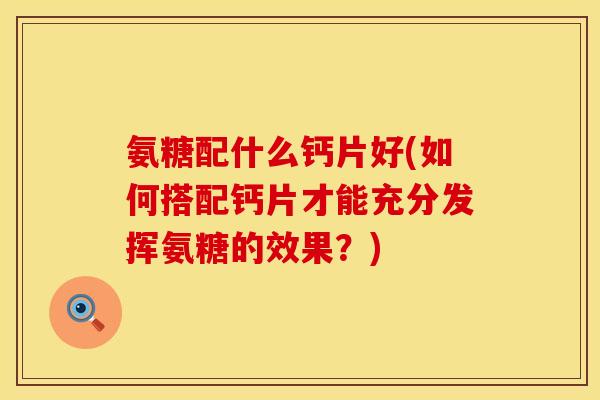 氨糖配什么钙片好(如何搭配钙片才能充分发挥氨糖的效果？)