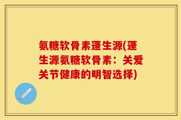 氨糖软骨素蓬生源(蓬生源氨糖软骨素:关爱关节健康的明智选择)