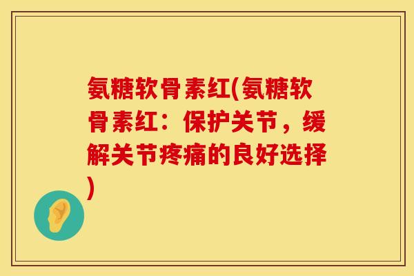氨糖软骨素红(氨糖软骨素红：保护关节，缓解关节疼痛的良好选择)