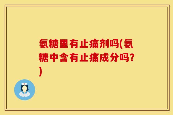 氨糖里有止痛剂吗(氨糖中含有止痛成分吗？)