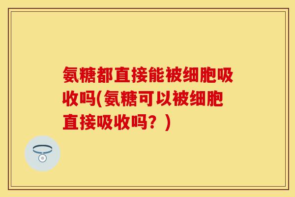 氨糖都直接能被细胞吸收吗(氨糖可以被细胞直接吸收吗?) 氨糖都直接能被细胞吸收吗(氨糖可以被细胞直接吸收吗?)