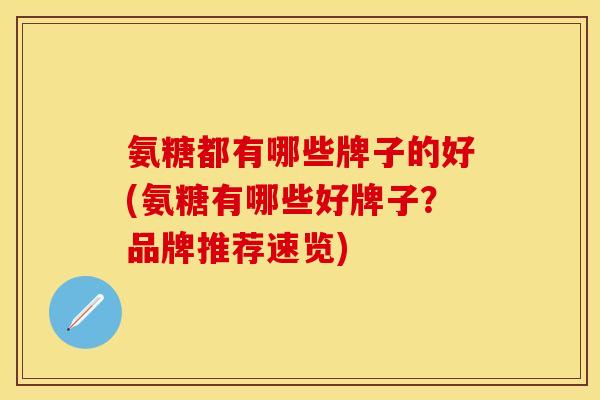 氨糖都有哪些牌子的好(氨糖有哪些好牌子?品牌推荐速览) 氨糖都有哪些牌子的好(氨糖有哪些好牌子?品牌推荐速览)