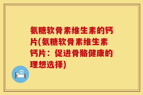 氨糖软骨素维生素的钙片(氨糖软骨素维生素钙片:促进骨骼健康的理想选择) 氨糖软骨素维生素的钙片(氨糖软骨素维生素钙片:促进骨骼健康的理想选择)