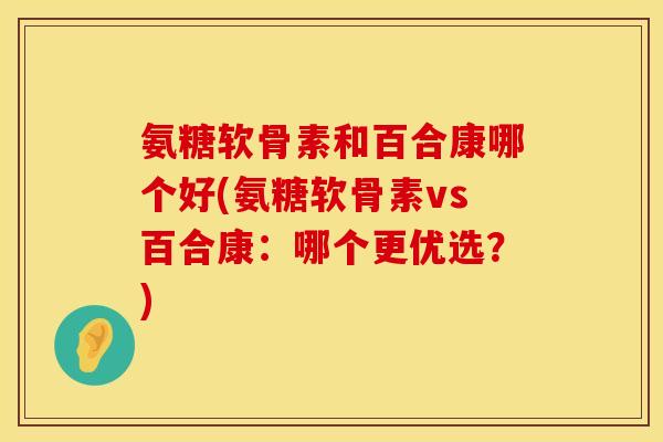 氨糖软骨素和百合康哪个好(氨糖软骨素vs百合康：哪个更优选？)