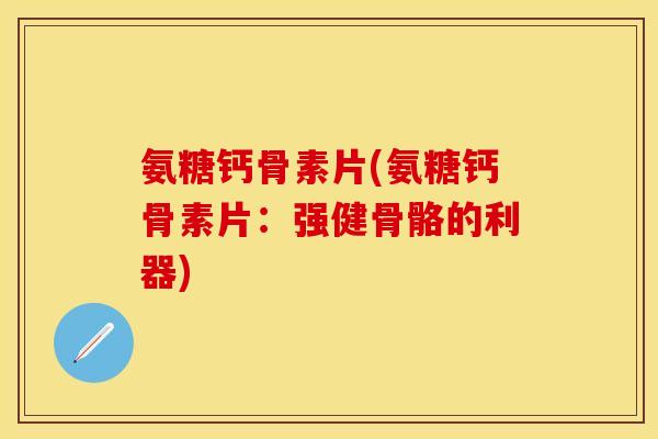 氨糖钙骨素片(氨糖钙骨素片：强健骨骼的利器)