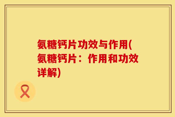 氨糖钙片功效与作用(氨糖钙片：作用和功效详解)