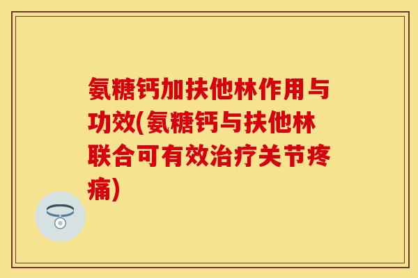 氨糖钙加扶他林作用与功效(氨糖钙与扶他林联合可有效治疗关节疼痛)