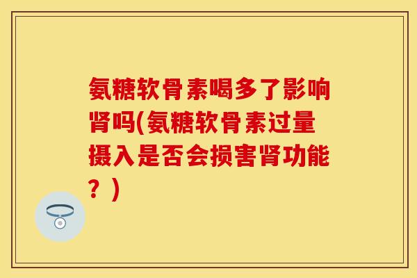 氨糖软骨素喝多了影响吗(氨糖软骨素过量摄入是否会损害功能?) 氨糖软骨素喝多了影响吗(氨糖软骨素过量摄入是否会损害功能?)