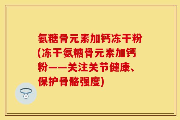 氨糖骨元素加钙冻干粉(冻干氨糖骨元素加钙粉——关注关节健康、保护骨骼强度) 氨糖骨元素加钙冻干粉(冻干氨糖骨元素加钙粉——关注关节健康、保护骨骼强度)