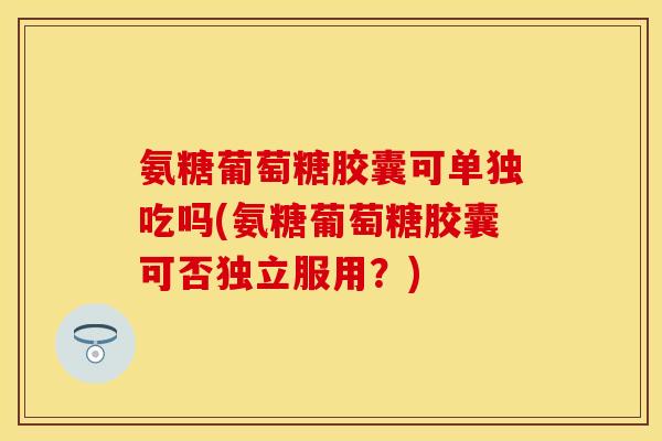 氨糖葡萄糖胶囊可单独吃吗(氨糖葡萄糖胶囊可否独立服用?)