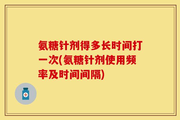 氨糖针剂得多长时间打一次(氨糖针剂使用频率及时间间隔)
