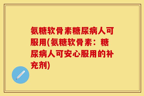 氨糖软骨素糖尿病人可服用(氨糖软骨素：糖尿病人可安心服用的补充剂)