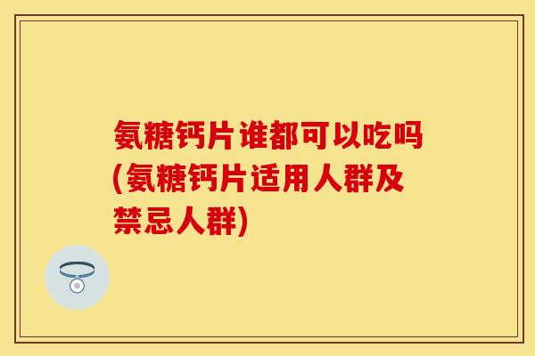 氨糖钙片谁都可以吃吗(氨糖钙片适用人群及禁忌人群)