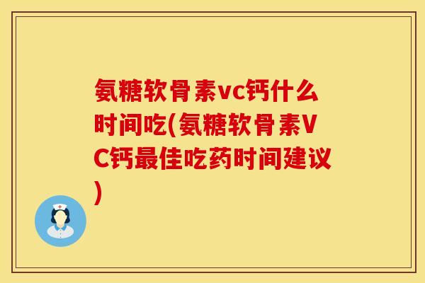 氨糖软骨素vc钙什么时间吃(氨糖软骨素VC钙最佳吃药时间建议)