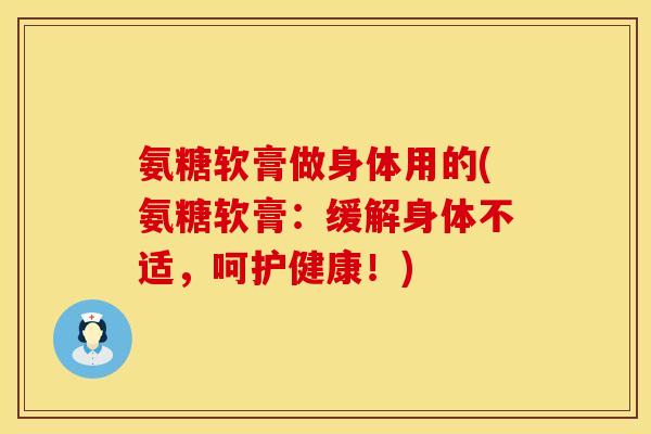氨糖软膏做身体用的(氨糖软膏：缓解身体不适，呵护健康！)