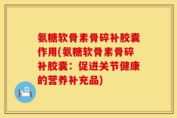 氨糖软骨素骨碎补胶囊作用(氨糖软骨素骨碎补胶囊：促进关节健康的营养补充品)