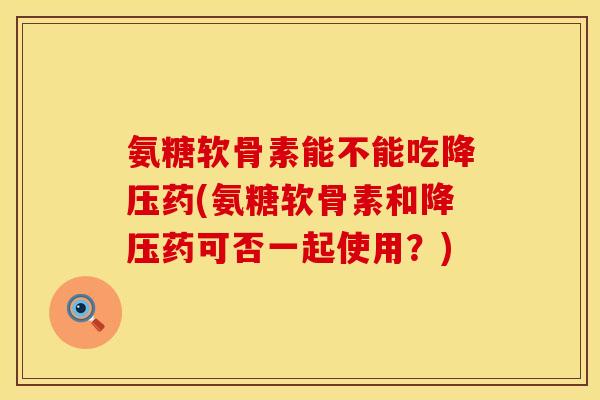 氨糖软骨素能不能吃降压药(氨糖软骨素和降压药可否一起使用？)