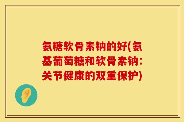 氨糖软骨素钠的好(氨基葡萄糖和软骨素钠：关节健康的双重保护)