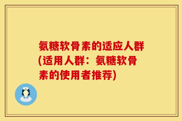 氨糖软骨素的适应人群(适用人群：氨糖软骨素的使用者推荐)