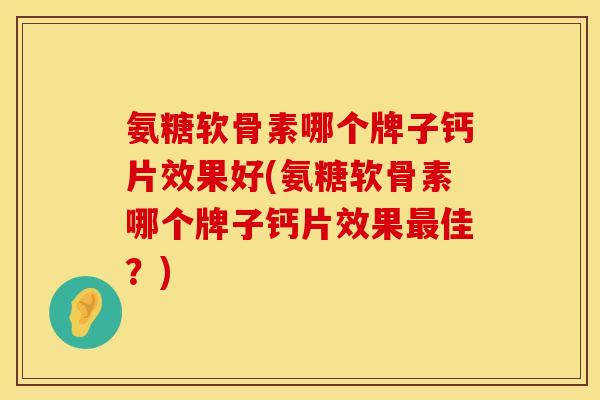 氨糖软骨素哪个牌子钙片效果好(氨糖软骨素哪个牌子钙片效果最佳？)