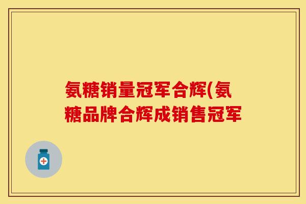 氨糖销量冠军合辉(氨糖品牌合辉成销售冠军