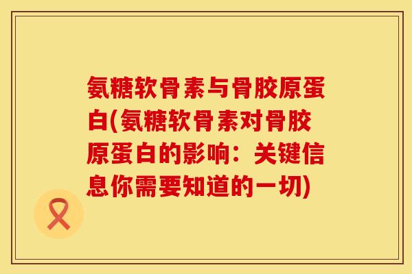 氨糖软骨素与骨胶原蛋白(氨糖软骨素对骨胶原蛋白的影响：关键信息你需要知道的一切)