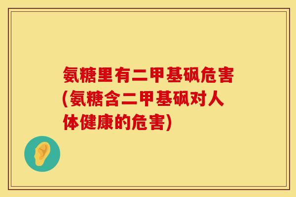 氨糖里有二甲基砜危害(氨糖含二甲基砜对人体健康的危害)