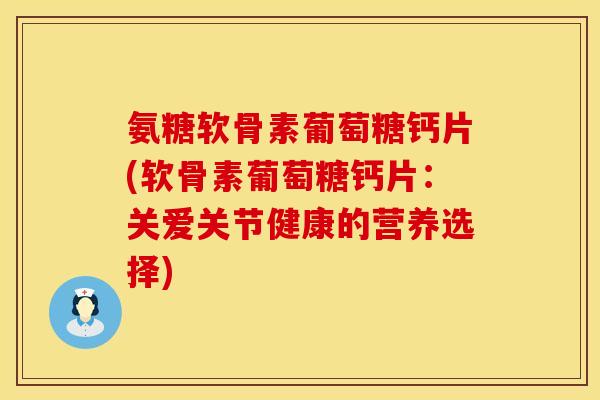 氨糖软骨素葡萄糖钙片(软骨素葡萄糖钙片：关爱关节健康的营养选择)