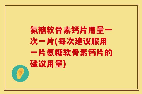 氨糖软骨素钙片用量一次一片(每次建议服用一片氨糖软骨素钙片的建议用量) 氨糖软骨素钙片用量一次一片(每次建议服用一片氨糖软骨素钙片的建议用量)