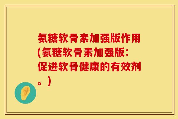 氨糖软骨素加强版作用(氨糖软骨素加强版：促进软骨健康的有效剂。)
