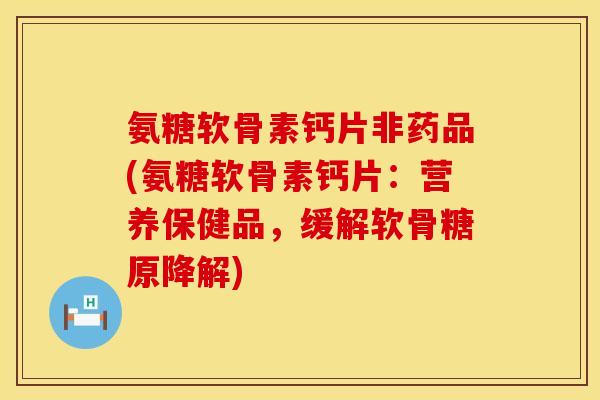 氨糖软骨素钙片非药品(氨糖软骨素钙片:营养保健品,缓解软骨糖原降解)