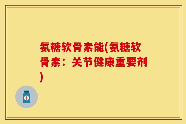 氨糖软骨素能(氨糖软骨素：关节健康重要剂)