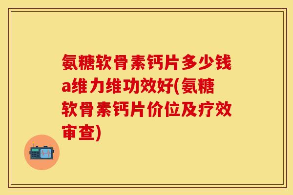 氨糖软骨素钙片多少钱a维力维功效好(氨糖软骨素钙片价位及疗效审查)