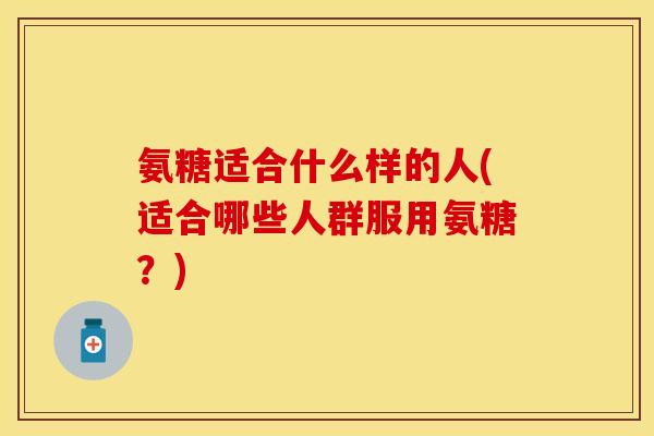 氨糖适合什么样的人(适合哪些人群服用氨糖?)