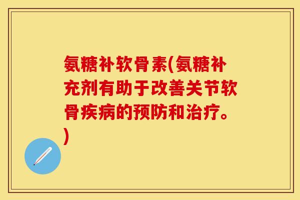 氨糖补软骨素(氨糖补充剂有助于改善关节软骨的和。) 氨糖补软骨素(氨糖补充剂有助于改善关节软骨的和。)