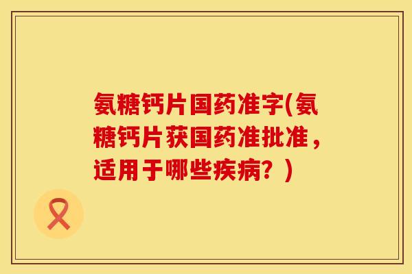 氨糖钙片国药准字(氨糖钙片获国药准批准,适用于哪些?) 氨糖钙片国药准字(氨糖钙片获国药准批准,适用于哪些?)