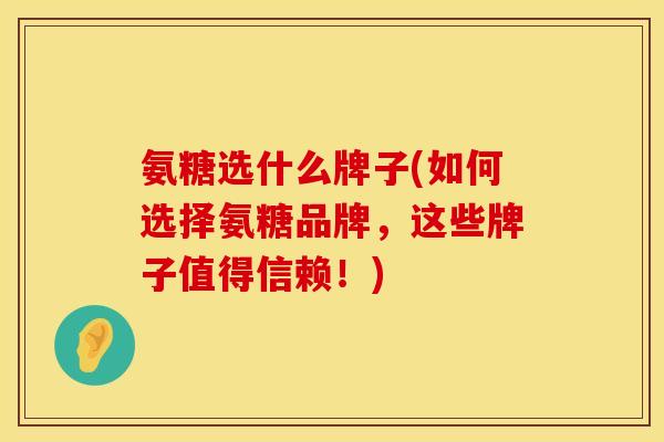 氨糖选什么牌子(如何选择氨糖品牌，这些牌子值得信赖！)