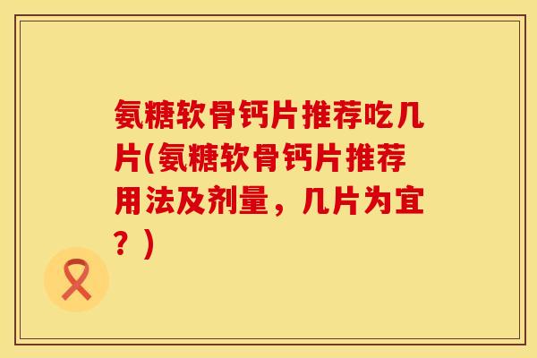 氨糖软骨钙片推荐吃几片(氨糖软骨钙片推荐用法及剂量，几片为宜？)