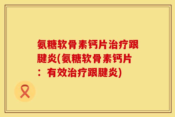 氨糖软骨素钙片治疗跟腱炎(氨糖软骨素钙片：有效治疗跟腱炎)