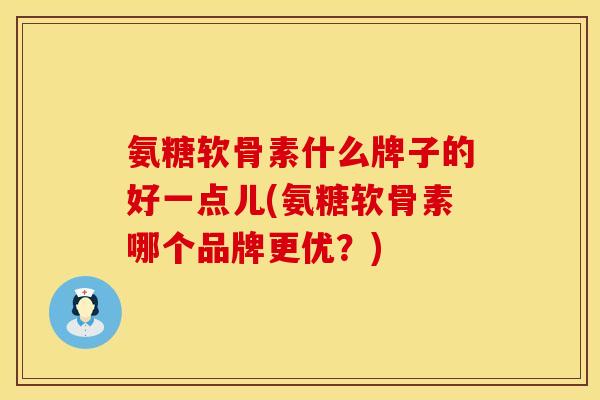 氨糖软骨素什么牌子的好一点儿(氨糖软骨素哪个品牌更优?) 氨糖软骨素什么牌子的好一点儿(氨糖软骨素哪个品牌更优?)