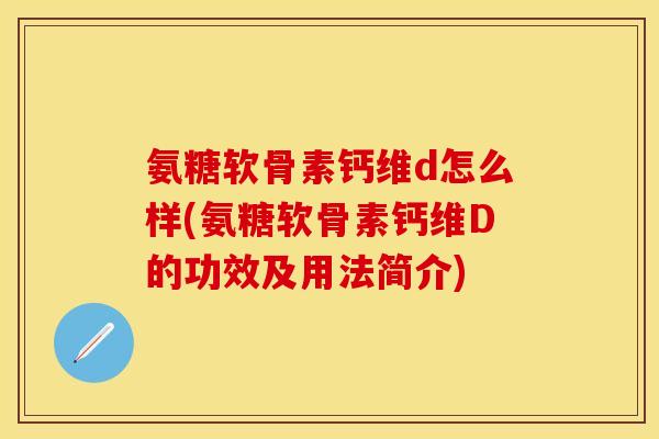 氨糖软骨素钙维d怎么样(氨糖软骨素钙维D的功效及用法简介)