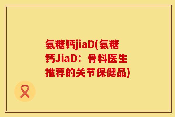 氨糖钙jiaD(氨糖钙JiaD：骨科医生推荐的关节保健品)