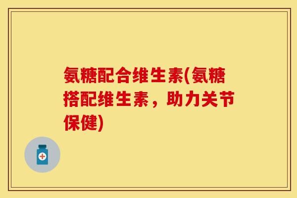 氨糖配合维生素(氨糖搭配维生素，助力关节保健)