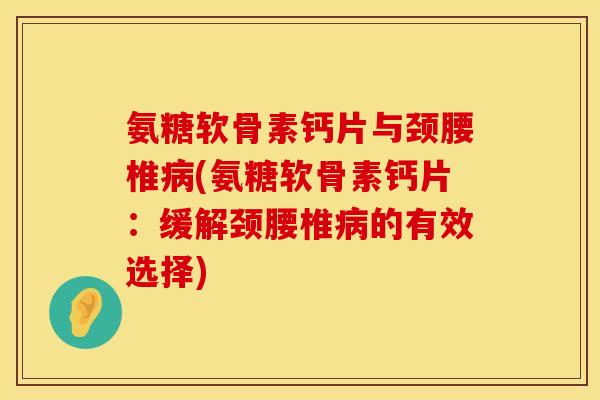 氨糖软骨素钙片与颈腰椎病(氨糖软骨素钙片：缓解颈腰椎病的有效选择)