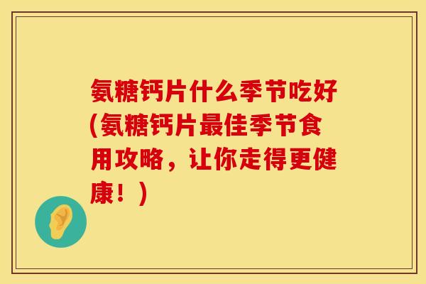 氨糖钙片什么季节吃好(氨糖钙片最佳季节食用攻略，让你走得更健康！)