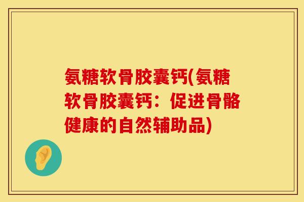 氨糖软骨胶囊钙(氨糖软骨胶囊钙：促进骨骼健康的自然辅助品)