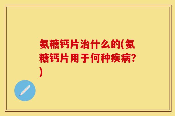 氨糖钙片什么的(氨糖钙片用于何种?) 氨糖钙片什么的(氨糖钙片用于何种?)