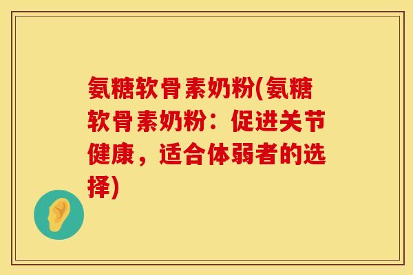 氨糖软骨素奶粉(氨糖软骨素奶粉：促进关节健康，适合体弱者的选择)