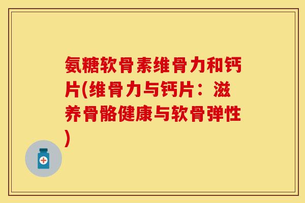 氨糖软骨素维骨力和钙片(维骨力与钙片:滋养骨骼健康与软骨弹性) 氨糖软骨素维骨力和钙片(维骨力与钙片:滋养骨骼健康与软骨弹性)