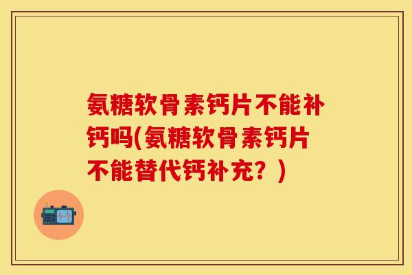 氨糖软骨素钙片不能补钙吗(氨糖软骨素钙片不能替代钙补充？)